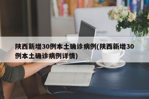 陕西新增30例本土确诊病例(陕西新增30例本土确诊病例详情)