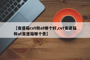 【变速箱cvt和at哪个好,cvt变速箱和at变速箱哪个贵】
