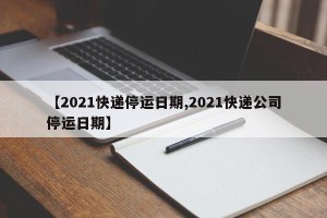 【2021快递停运日期,2021快递公司停运日期】