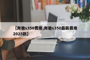 【奔驰s350费用,奔驰s350最新费用2025款】