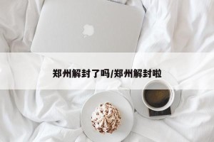 郑州解封了吗/郑州解封啦