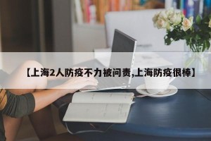 【上海2人防疫不力被问责,上海防疫很棒】