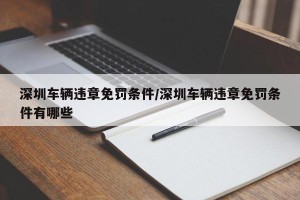 深圳车辆违章免罚条件/深圳车辆违章免罚条件有哪些
