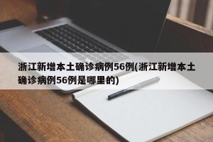 浙江新增本土确诊病例56例(浙江新增本土确诊病例56例是哪里的)
