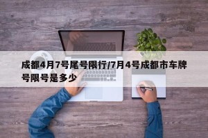 成都4月7号尾号限行/7月4号成都市车牌号限号是多少