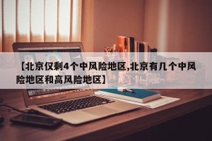 【北京仅剩4个中风险地区,北京有几个中风险地区和高风险地区】