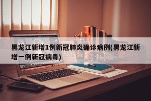 黑龙江新增1例新冠肺炎确诊病例(黑龙江新增一例新冠病毒)