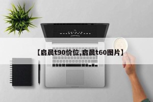 【启晨t90价位,启晨t60图片】