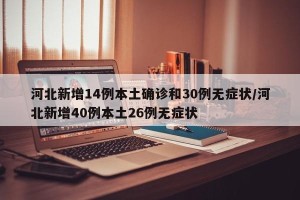 河北新增14例本土确诊和30例无症状/河北新增40例本土26例无症状