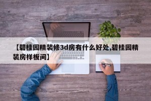 【碧桂园精装修3d房有什么好处,碧桂园精装房样板间】
