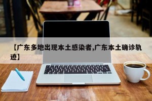 【广东多地出现本土感染者,广东本土确诊轨迹】