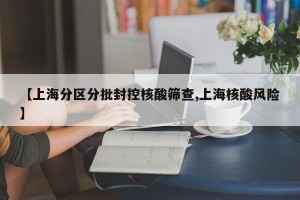 【上海分区分批封控核酸筛查,上海核酸风险】