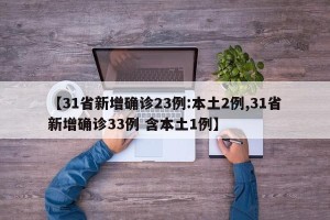 【31省新增确诊23例:本土2例,31省新增确诊33例 含本土1例】