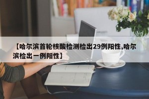 【哈尔滨首轮核酸检测检出29例阳性,哈尔滨检出一例阳性】