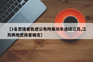 【1名密接者轨迹公布所乘动车途经江苏,江苏两地密接者确定】