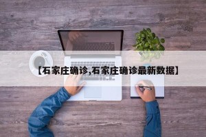 【石家庄确诊,石家庄确诊最新数据】