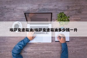 埃萨变速箱油/埃萨变速箱油多少钱一升