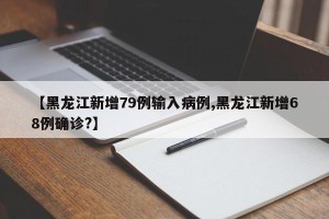 【黑龙江新增79例输入病例,黑龙江新增68例确诊?】