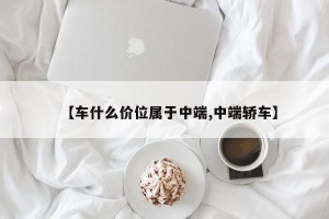【车什么价位属于中端,中端轿车】
