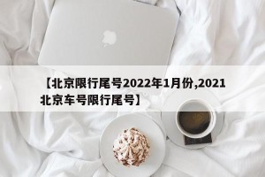 【北京限行尾号2022年1月份,2021北京车号限行尾号】