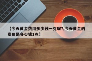 【今天黄金费用多少钱一克呢?,今天黄金的费用是多少钱1克】