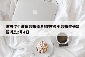 陕西汉中疫情最新消息/陕西汉中最新疫情最新消息2月4日