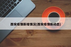 西安疫情新增情况(西安疫情新动态)