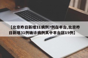 【北京昨日新增11病例7例在丰台,北京昨日新增31例确诊病例其中丰台区19例】