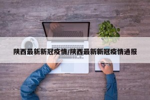 陕西最新新冠疫情/陕西最新新冠疫情通报