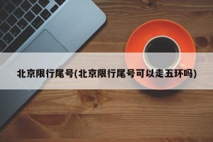北京限行尾号(北京限行尾号可以走五环吗)