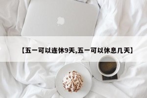 【五一可以连休9天,五一可以休息几天】