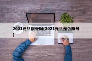 2021元旦限号吗(2021元旦是否限号)