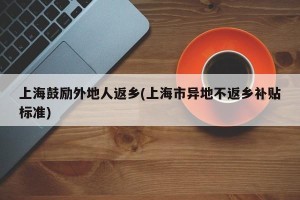 上海鼓励外地人返乡(上海市异地不返乡补贴标准)