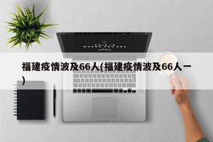 福建疫情波及66人(福建疫情波及66人一)