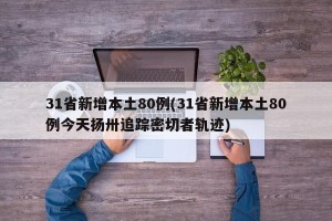 31省新增本土80例(31省新增本土80例今天扬卅追踪密切者轨迹)