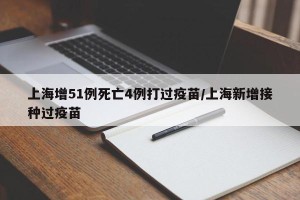 上海增51例死亡4例打过疫苗/上海新增接种过疫苗
