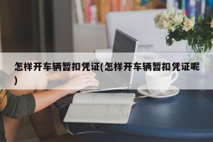 怎样开车辆暂扣凭证(怎样开车辆暂扣凭证呢)