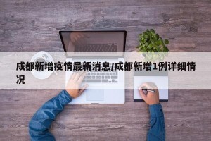 成都新增疫情最新消息/成都新增1例详细情况