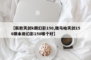 【新款天剑k跟幻影150,雅马哈天剑150跟本田幻影150哪个好】