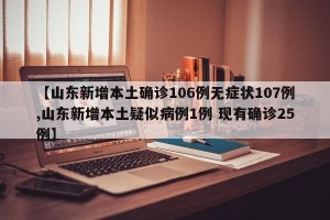【山东新增本土确诊106例无症状107例,山东新增本土疑似病例1例 现有确诊25例】