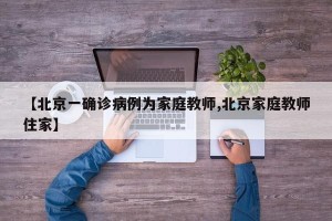 【北京一确诊病例为家庭教师,北京家庭教师住家】