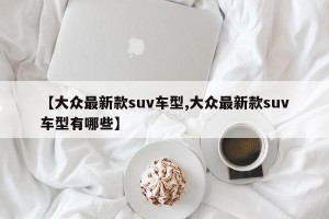【大众最新款suv车型,大众最新款suv车型有哪些】