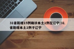 31省新增15例确诊本土1例在辽宁/31省新增本土1例子辽宁