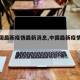 【中国最新疫情最新消息,中国最新疫情最新闻】