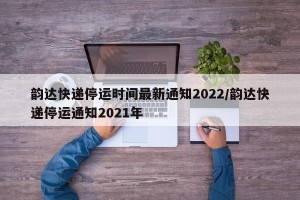 韵达快递停运时间最新通知2022/韵达快递停运通知2021年