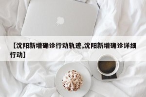 【沈阳新增确诊行动轨迹,沈阳新增确诊详细行动】