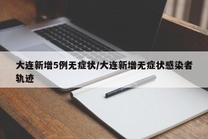 大连新增5例无症状/大连新增无症状感染者轨迹
