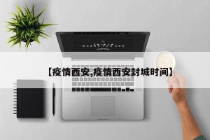 【疫情西安,疫情西安封城时间】