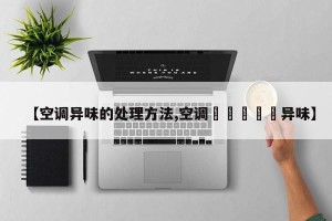 【空调异味的处理方法,空调🈶️异味】