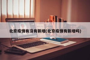 北京疫情有没有新增(北京疫情有新增吗)